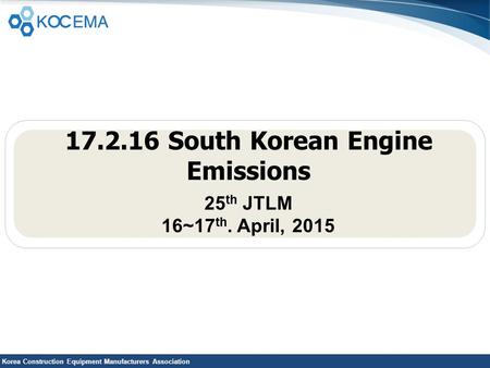 Korea Construction Equipment Manufacturers Association 17.2.16 South Korean Engine Emissions 25 th JTLM 16~17 th. April, 2015.