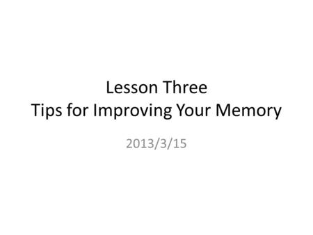 Lesson Three Tips for Improving Your Memory 2013/3/15.