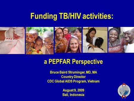 A PEPFAR Perspective Bruce Baird Struminger, MD, MA Country Director CDC Global AIDS Program, Vietnam August 9, 2009 Bali, Indonesia Funding TB/HIV activities: