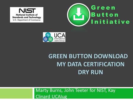 Green Button Initiative GREEN BUTTON DOWNLOAD MY DATA CERTIFICATION DRY RUN Marty Burns, John Teeter for NIST, Kay Clinard UCAIug.