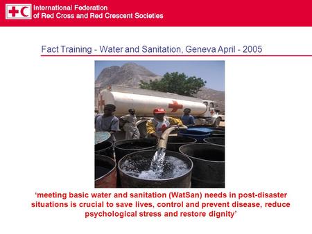 Fact Training - Water and Sanitation, Geneva April - 2005 ‘meeting basic water and sanitation (WatSan) needs in post-disaster situations is crucial to.