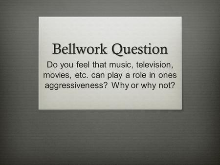 Bellwork Question Do you feel that music, television, movies, etc. can play a role in ones aggressiveness? Why or why not?
