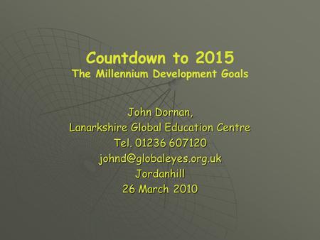 Countdown to 2015 The Millennium Development Goals John Dornan, Lanarkshire Global Education Centre Tel. 01236 607120