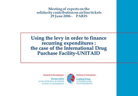 Using the levy in order to finance recurring expenditures : the case of the International Drug Purchase Facility-UNITAID Meeting of experts on the solidarity.