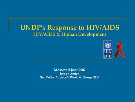 UNDP’s Response to HIV/AIDS HIV/AIDS & Human Development Moscow, 5 June 2007 Joseph Annan Snr. Policy Advisor HIV/AIDS Group, BDP.