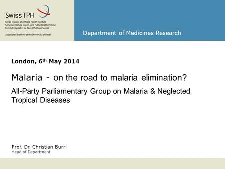 Prof. Dr. Christian Burri Head of Department Department of Medicines Research London, 6 th May 2014 Malaria - o n the road to malaria elimination? All-Party.