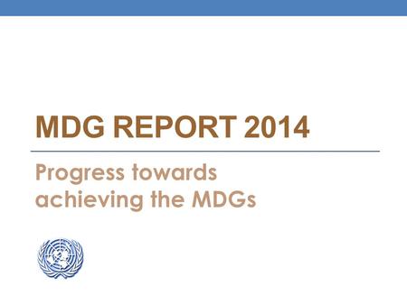MDG REPORT 2014 Progress towards achieving the MDGs.