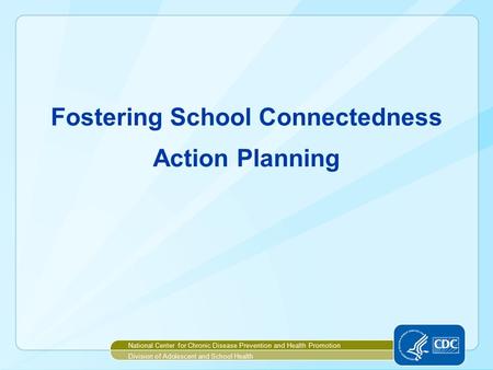 Fostering School Connectedness Action Planning National Center for Chronic Disease Prevention and Health Promotion Division of Adolescent and School Health.