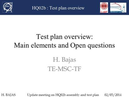 HQ02b : Test plan overview Test plan overview: Main elements and Open questions H. Bajas TE-MSC-TF H. BAJASUpdate meeting on HQ02b assembly and test plan02/05/2014.