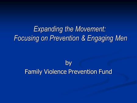 Expanding the Movement: Focusing on Prevention & Engaging Men by Family Violence Prevention Fund.