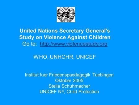 United Nations Secretary General’s Study on Violence Against Children Go to:  WHO, UNHCHR, UNICEF.