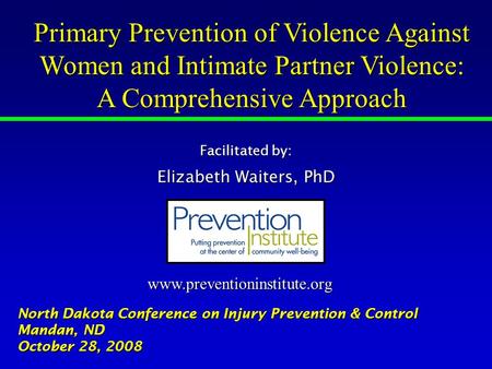 Www.preventioninstitute.org Primary Prevention of Violence Against Women and Intimate Partner Violence: A Comprehensive Approach North Dakota Conference.