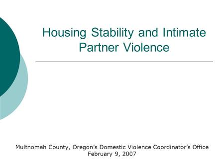 Housing Stability and Intimate Partner Violence Multnomah County, Oregon’s Domestic Violence Coordinator’s Office February 9, 2007.