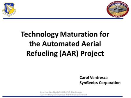 Technology Maturation for the Automated Aerial Refueling (AAR) Project Carol Ventresca SynGenics Corporation Case Number: 88ABW-2009-4217, Distribution: