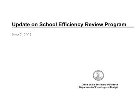 Update on School Efficiency Review Program June 7, 2007 Office of the Secretary of Finance Department of Planning and Budget.