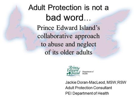 Adult Protection is not a bad word Adult Protection is not a bad word … Jackie Doran-MacLeod, MSW,RSW Adult Protection Consultant PEI Department of Health.