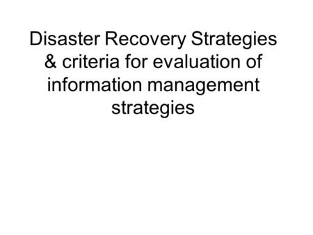 Disaster Recovery Strategies & criteria for evaluation of information management strategies.
