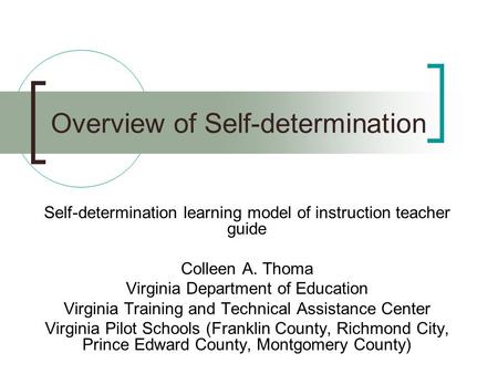 Overview of Self-determination Self-determination learning model of instruction teacher guide Colleen A. Thoma Virginia Department of Education Virginia.