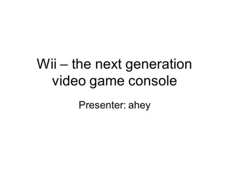 Wii – the next generation video game console Presenter: ahey.