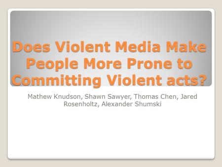 Does Violent Media Make People More Prone to Committing Violent acts? Mathew Knudson, Shawn Sawyer, Thomas Chen, Jared Rosenholtz, Alexander Shumski.