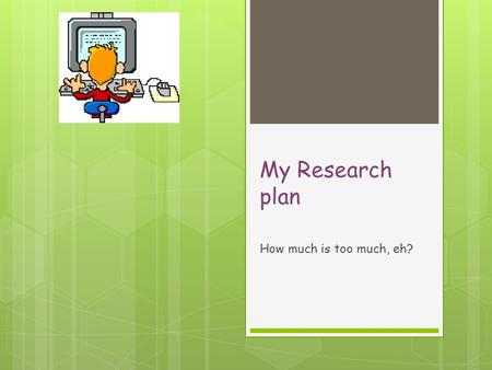 My Research plan How much is too much, eh?. Contents  My study and significance  How much is too much? A three page study  Accelerometers and exercise.