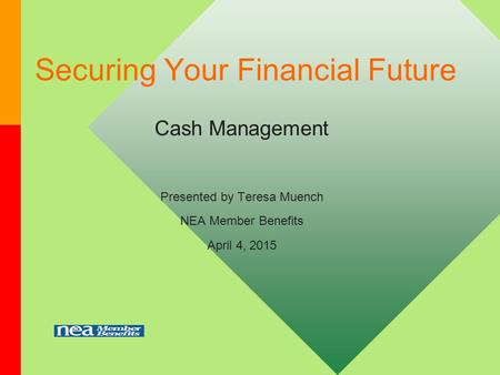 Securing Your Financial Future Cash Management Presented by Teresa Muench NEA Member Benefits April 4, 2015.