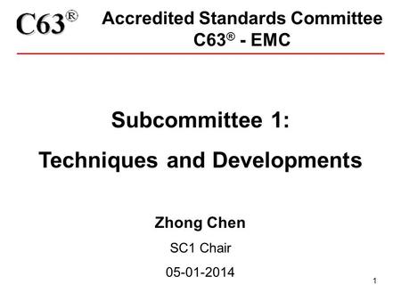1 Accredited Standards Committee C63 ® - EMC Subcommittee 1: Techniques and Developments Zhong Chen SC1 Chair 05-01-2014.