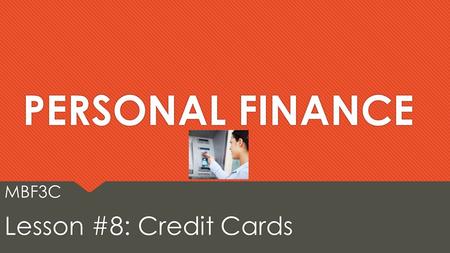 PERSONAL FINANCE MBF3C Lesson #8: Credit Cards MBF3C Lesson #8: Credit Cards.