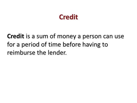 Credit Credit is a sum of money a person can use for a period of time before having to reimburse the lender.