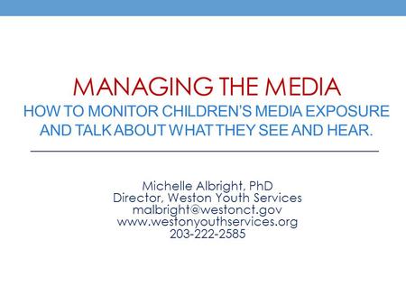 MANAGING THE MEDIA HOW TO MONITOR CHILDREN’S MEDIA EXPOSURE AND TALK ABOUT WHAT THEY SEE AND HEAR. Michelle Albright, PhD Director, Weston Youth Services.