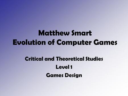 Matthew Smart Evolution of Computer Games Critical and Theoretical Studies Level 1 Games Design.