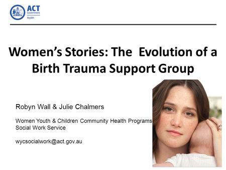Women’s Stories: The Evolution of a Birth Trauma Support Group Robyn Wall & Julie Chalmers Women Youth & Children Community Health Programs Social Work.