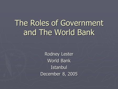 The Roles of Government and The World Bank Rodney Lester World Bank Istanbul December 8, 2005.