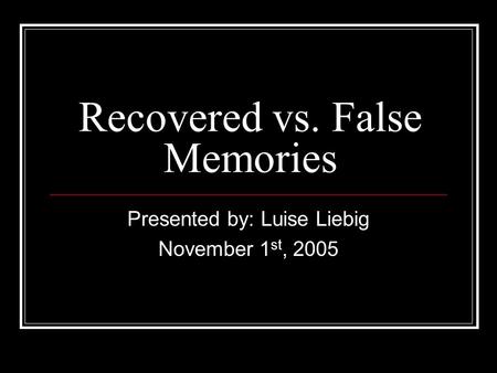 Recovered vs. False Memories Presented by: Luise Liebig November 1 st, 2005.