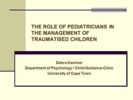 THE ROLE OF PEDIATRICIANS IN THE MANAGEMENT OF TRAUMATISED CHILDREN Debra Kaminer Department of Psychology / Child Guidance Clinic University of Cape Town.