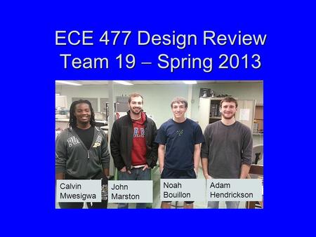 ECE 477 Design Review Team 19  Spring 2013 Paste a photo of team members here, annotated with names of team members. Calvin Mwesigwa John Marston Noah.
