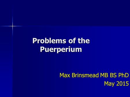 Problems of the Puerperium Max Brinsmead MB BS PhD May 2015.