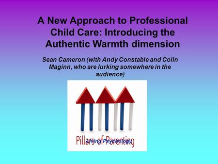 A New Approach to Professional Child Care: Introducing the Authentic Warmth dimension Sean Cameron (with Andy Constable and Colin Maginn, who are lurking.