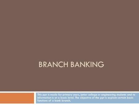 BRANCH BANKING This ppt is made for primary users, junior college or engineering students and te information is at a basic level. The objective of the.