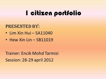 1 citizen portfolio Presented by: Lim Xin Hui – SA11040 Hew Xin Lin – SB11019 Trainer: Encik Mohd Tarmizi Session: 28-29 april 2012.