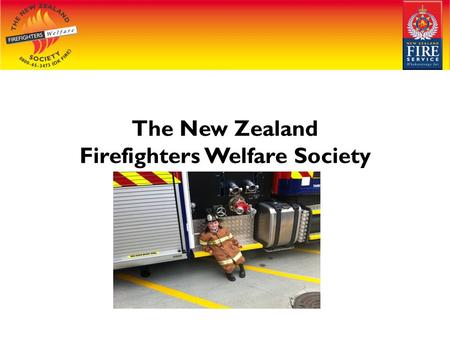The New Zealand Firefighters Welfare Society. Welcome Thank you for the chance to talk to you about the New Zealand Firefighters Welfare Society My name.