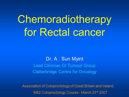 Chemoradiotherapy for Rectal cancer Dr. A. Sun Myint Lead Clinician GI Tumour Group Clatterbridge Centre for Oncology Association of Coloproctology of.