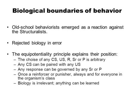 Biological boundaries of behavior Old-school behaviorists emerged as a reaction against the Structuralists. Rejected biology in error The equipotentiality.