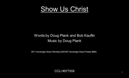 Show Us Christ Words by Doug Plank and Bob Kauflin Music by Doug Plank 2011 Sovereign Grace Worship (ASCAP) Sovereign Grace Praise (BMI) CCLI #977558 1.