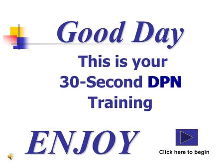 Good Day This is your 30-Second DPN Training ENJOY Click here to begin DPN.
