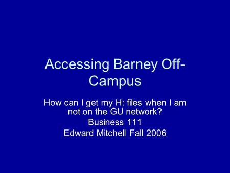 Accessing Barney Off- Campus How can I get my H: files when I am not on the GU network? Business 111 Edward Mitchell Fall 2006.