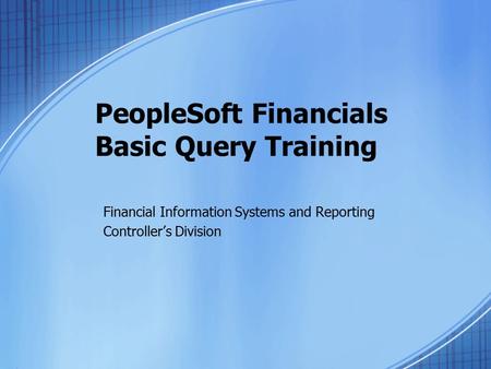 PeopleSoft Financials Basic Query Training Financial Information Systems and Reporting Controller’s Division.