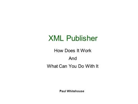 XML Publisher How Does It Work And What Can You Do With It Paul Whitehouse.