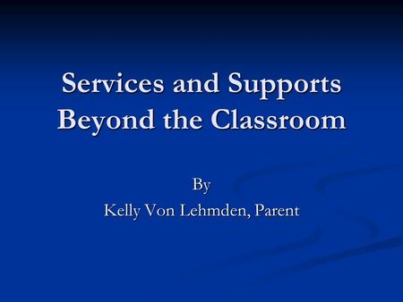 Services and Supports Beyond the Classroom By Kelly Von Lehmden, Parent.