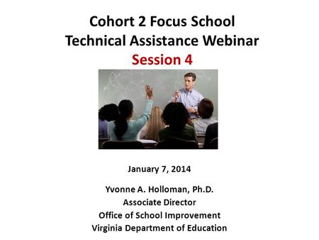 Cohort 2 Focus School Technical Assistance Webinar Session 4 January 7, 2014 Yvonne A. Holloman, Ph.D. Associate Director Office of School Improvement.